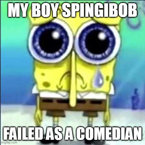 SPINGIBOB LORE #2?! | MY BOY SPINGIBOB; FAILED AS A COMEDIAN | image tagged in sad spongebob | made w/ Imgflip meme maker