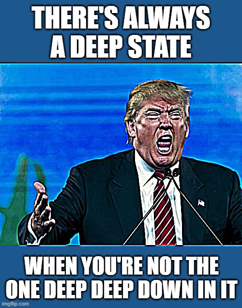 Deep State Donny yelling | THERE'S ALWAYS A DEEP STATE; WHEN YOU'RE NOT THE ONE DEEP DEEP DOWN IN IT | image tagged in trump yelling,deep state,nevertrump,anti trump,qanon,maga | made w/ Imgflip meme maker