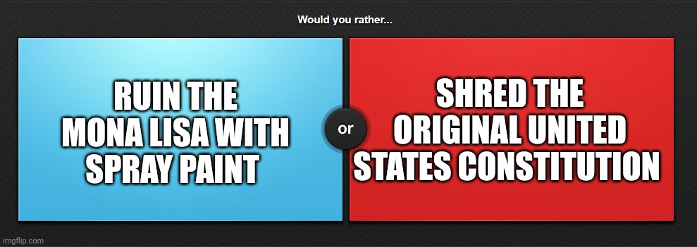 Mona Lisa or Constitution | RUIN THE MONA LISA WITH SPRAY PAINT; SHRED THE ORIGINAL UNITED STATES CONSTITUTION | image tagged in would you rather | made w/ Imgflip meme maker