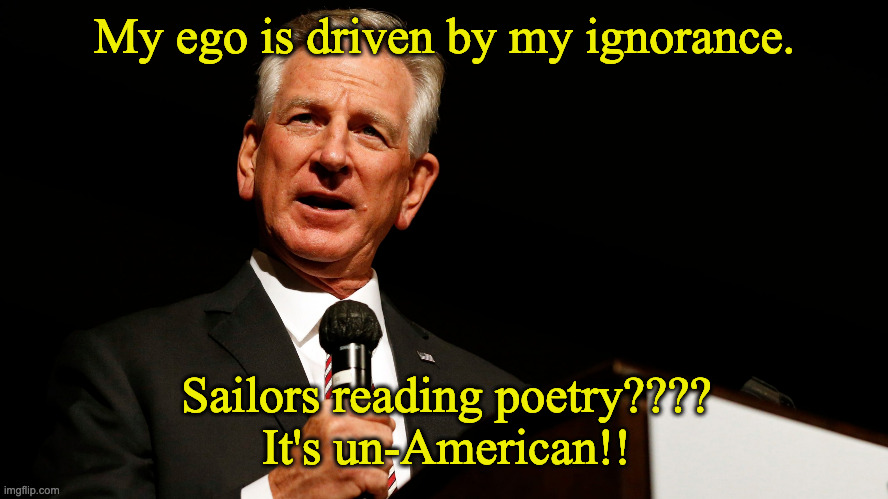 Tommy Tuberville, enemy of America, saying something stupid | My ego is driven by my ignorance. Sailors reading poetry????
It's un-American!! | image tagged in tommy tuberville enemy of america saying something stupid | made w/ Imgflip meme maker