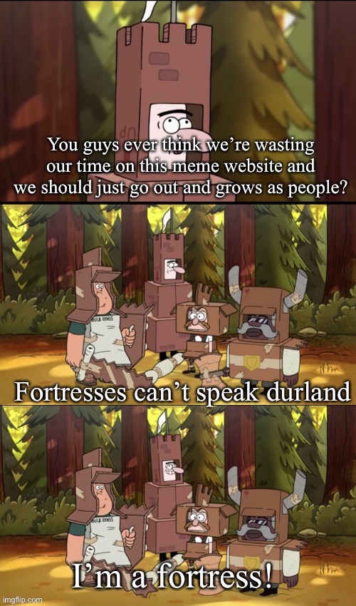 Using my new temp because y not | You guys ever think we’re wasting our time on this meme website and we should just go out and grows as people? | image tagged in fortresses can t speak durland | made w/ Imgflip meme maker