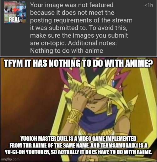 Bruh. | TFYM IT HAS NOTHING TO DO WITH ANIME? YUGIOH MASTER DUEL IS A VIDEO GAME IMPLEMENTED FROM THR ANIME OF THE SAME NAME, AND TEAMSAMURAIX1 IS A YU-GI-OH YOUTUBER, SO ACTUALLY IT DOES HAVE TO DO WITH ANIME. | image tagged in yugioh | made w/ Imgflip meme maker