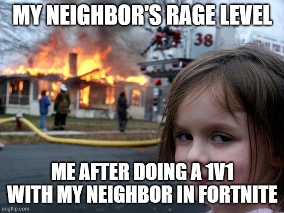 So true | MY NEIGHBOR'S RAGE LEVEL; ME AFTER DOING A 1V1 WITH MY NEIGHBOR IN FORTNITE | image tagged in memes,disaster girl,fortnite | made w/ Imgflip meme maker