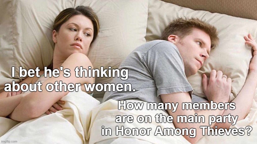 Thinking About Game and Movie Subtitles | I bet he's thinking about other women. How many members are on the main party in Honor Among Thieves? | image tagged in memes,i bet he's thinking about other women | made w/ Imgflip meme maker