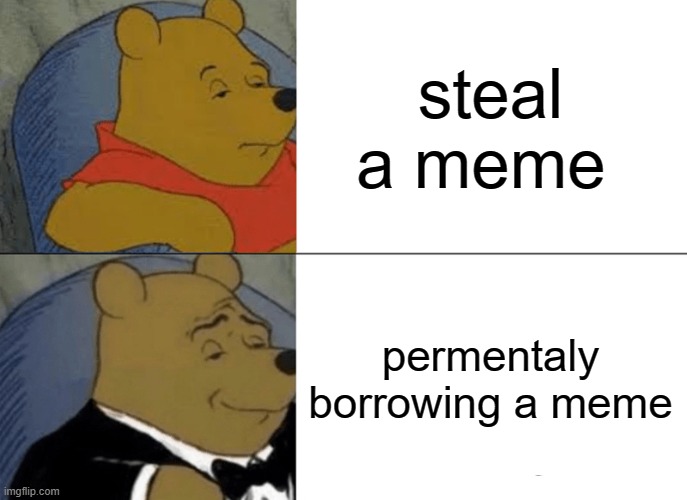 dont ask me where i found this 4 | steal a meme; permentaly borrowing a meme | image tagged in memes,tuxedo winnie the pooh,funny,meme,funnymeme | made w/ Imgflip meme maker