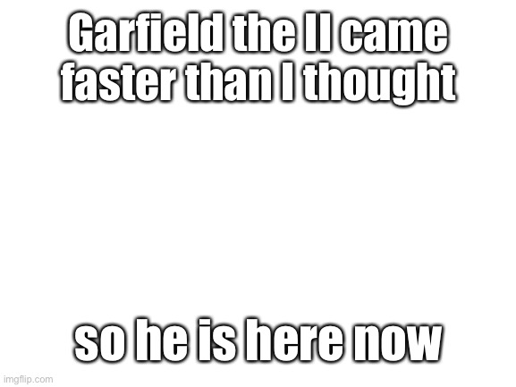 Blank White Template | Garfield the II came faster than I thought; so he is here now | image tagged in blank white template | made w/ Imgflip meme maker