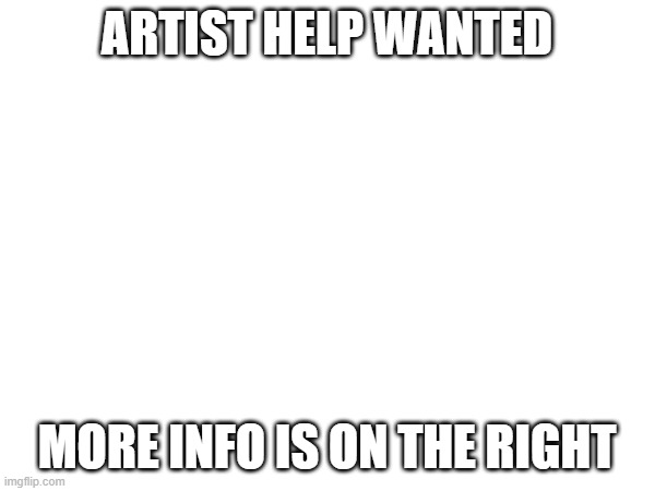 ARTIST HELP WANTED MORE INFO IS ON THE RIGHT | made w/ Imgflip meme maker