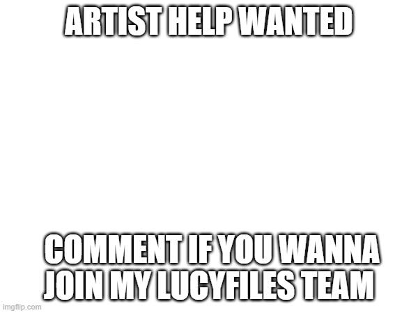 Help Wanted | ARTIST HELP WANTED; COMMENT IF YOU WANNA JOIN MY LUCYFILES TEAM | made w/ Imgflip meme maker