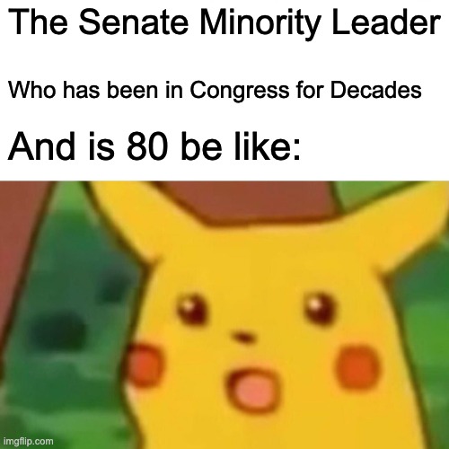 Surprised Pikachu | The Senate Minority Leader; Who has been in Congress for Decades; And is 80 be like: | image tagged in memes,surprised pikachu | made w/ Imgflip meme maker