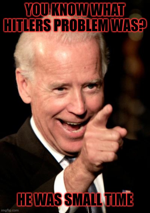 Smilin Biden Meme | YOU KNOW WHAT HITLERS PROBLEM WAS? HE WAS SMALL TIME | image tagged in memes,smilin biden | made w/ Imgflip meme maker