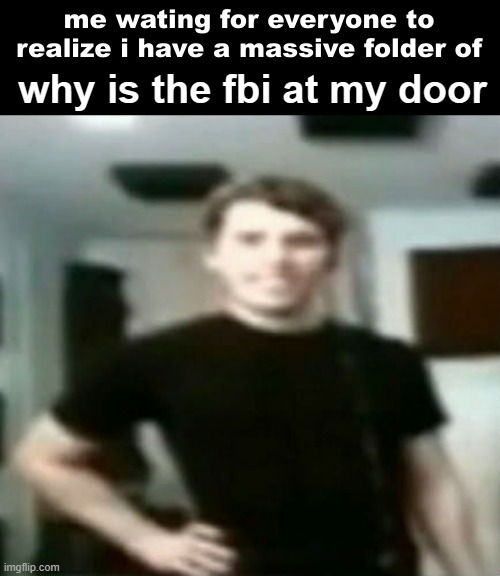 me waiting for everyone to realize i have a massive folder of x | why is the fbi at my door | image tagged in me waiting for everyone to realize i have a massive folder of x | made w/ Imgflip meme maker