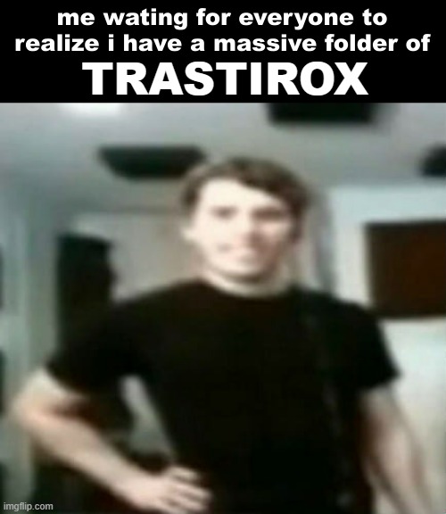 me waiting for everyone to realize i have a massive folder of x | TRASTIROX | image tagged in me waiting for everyone to realize i have a massive folder of x | made w/ Imgflip meme maker