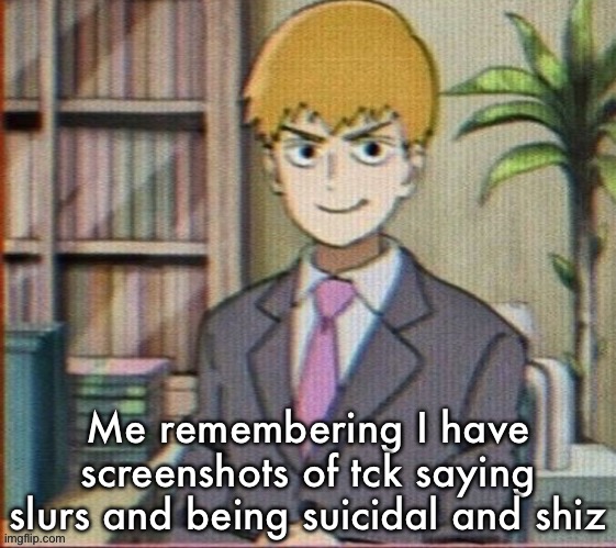 Reigen arataka | Me remembering I have screenshots of tck saying slurs and being suicidal and shiz | image tagged in reigen arataka | made w/ Imgflip meme maker