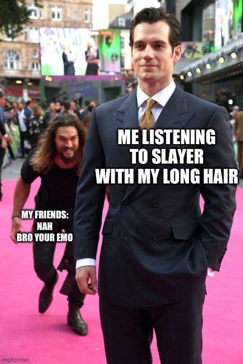Apparently liking RAHHHH REEE ROW MO IFJFJOD DODBEOF is emo | ME LISTENING TO SLAYER WITH MY LONG HAIR; MY FRIENDS: NAH BRO YOUR EMO | image tagged in fun | made w/ Imgflip meme maker