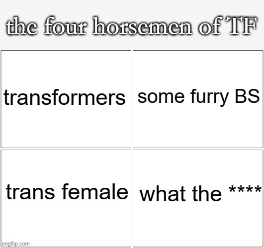 I know this isn't my best work | the four horsemen of TF; some furry BS; transformers; trans female; what the **** | image tagged in memes,blank comic panel 2x2 | made w/ Imgflip meme maker