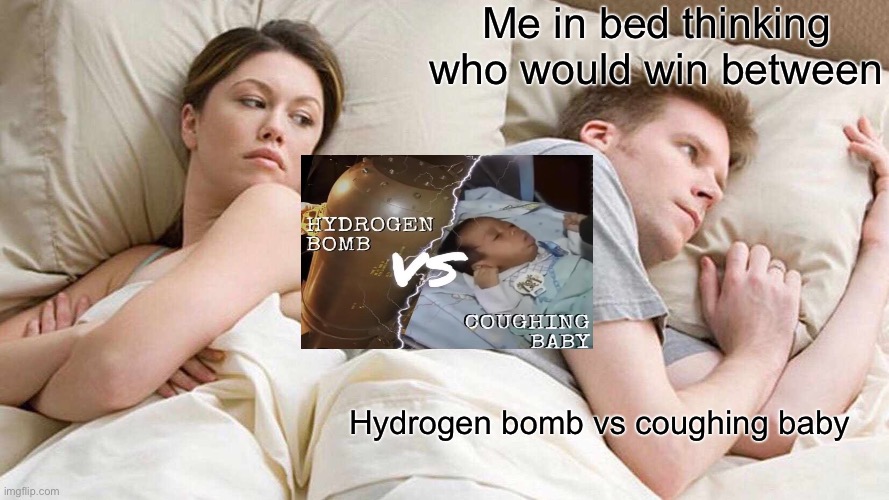 I Bet He's Thinking About Other Women | Me in bed thinking who would win between; Hydrogen bomb vs coughing baby | image tagged in memes,i bet he's thinking about other women | made w/ Imgflip meme maker