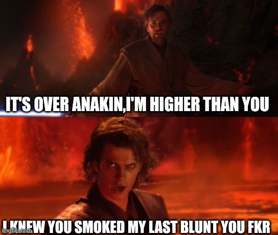 It's Over, Anakin, I Have the High Ground | IT'S OVER ANAKIN,I'M HIGHER THAN YOU; I KNEW YOU SMOKED MY LAST BLUNT YOU FKR | image tagged in it's over anakin i have the high ground | made w/ Imgflip meme maker