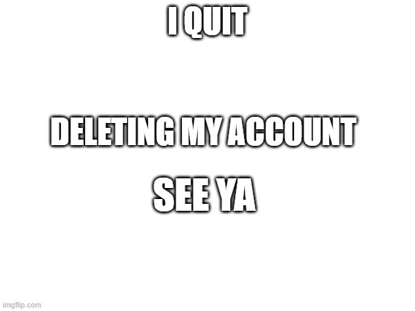 I QUIT; DELETING MY ACCOUNT; SEE YA | made w/ Imgflip meme maker