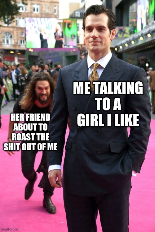 I can't get girls bro.. | ME TALKING TO A GIRL I LIKE; HER FRIEND ABOUT TO ROAST THE SHIT OUT OF ME | image tagged in jason momoa henry cavill meme | made w/ Imgflip meme maker