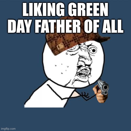 FU IF YOU LIKE FATHER OF ALL | LIKING GREEN DAY FATHER OF ALL | image tagged in memes,y u no | made w/ Imgflip meme maker