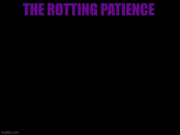 THE ROTTING PATIENCE | made w/ Imgflip meme maker