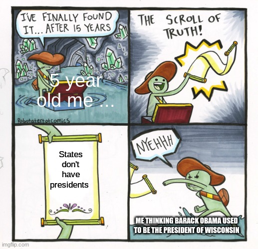 wait so do we not have presidents is states??!?!? | 5 year old me ... States don't have presidents; ME THINKING BARACK OBAMA USED TO BE THE PRESIDENT OF WISCONSIN | image tagged in memes,the scroll of truth,funny,why did i make this,lol so funny | made w/ Imgflip meme maker