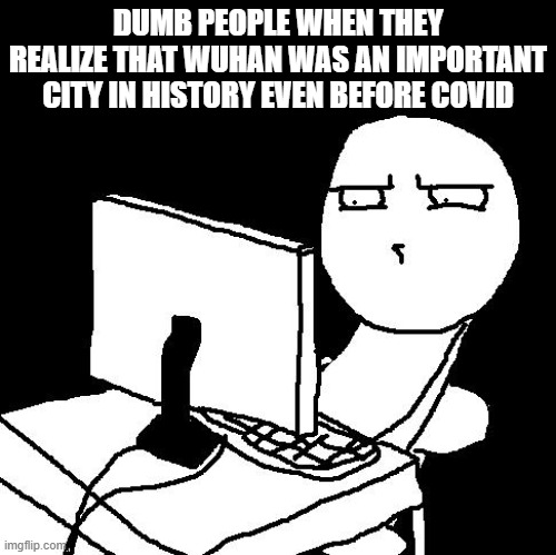 when people find out there is stuff other than covid in wuhan | DUMB PEOPLE WHEN THEY REALIZE THAT WUHAN WAS AN IMPORTANT CITY IN HISTORY EVEN BEFORE COVID | image tagged in what the hell did i just watch | made w/ Imgflip meme maker