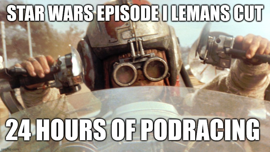 24 hr podracing | STAR WARS EPISODE I LEMANS CUT; 24 HOURS OF PODRACING | image tagged in anakin now this is podracing | made w/ Imgflip meme maker