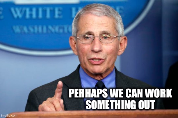 Dr. Fauci | PERHAPS WE CAN WORK 
SOMETHING OUT | image tagged in dr fauci | made w/ Imgflip meme maker
