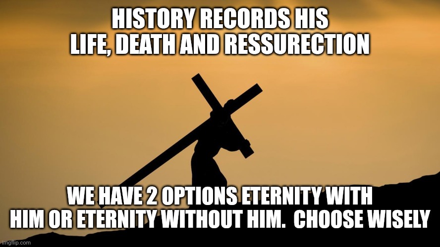 jesus crossfit | HISTORY RECORDS HIS LIFE, DEATH AND RESSURECTION; WE HAVE 2 OPTIONS ETERNITY WITH HIM OR ETERNITY WITHOUT HIM.  CHOOSE WISELY | image tagged in jesus crossfit | made w/ Imgflip meme maker