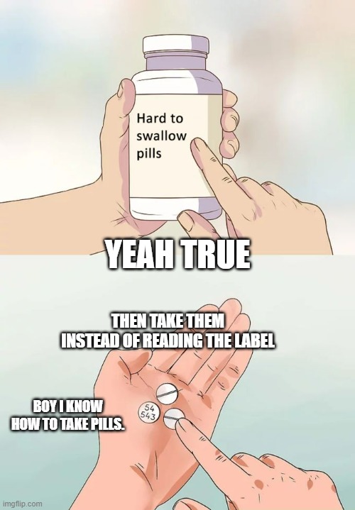 Hard To Swallow Pills Meme | YEAH TRUE; THEN TAKE THEM INSTEAD OF READING THE LABEL; BOY I KNOW HOW TO TAKE PILLS. | image tagged in memes,hard to swallow pills | made w/ Imgflip meme maker
