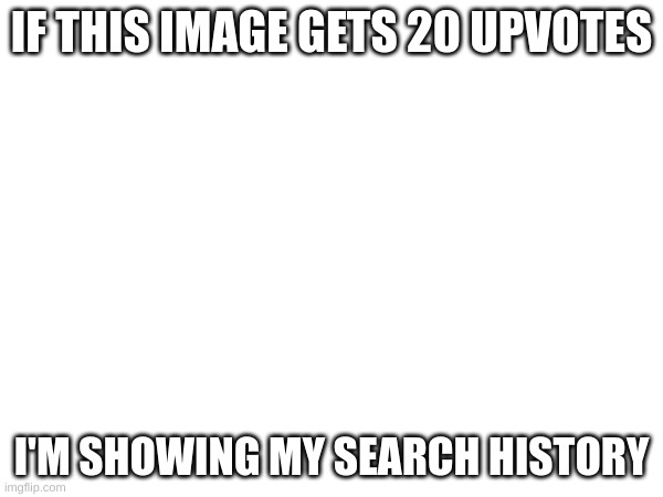 fvb | IF THIS IMAGE GETS 20 UPVOTES; I'M SHOWING MY SEARCH HISTORY | image tagged in vbn,vxcdfvgbhnjm | made w/ Imgflip meme maker