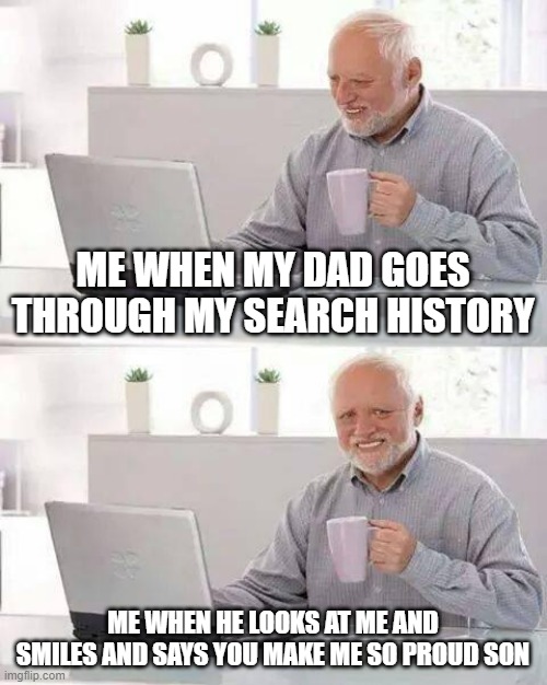 Hide the Pain Harold | ME WHEN MY DAD GOES THROUGH MY SEARCH HISTORY; ME WHEN HE LOOKS AT ME AND SMILES AND SAYS YOU MAKE ME SO PROUD SON | image tagged in memes,hide the pain harold | made w/ Imgflip meme maker