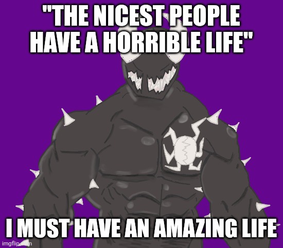 Giga Spike | "THE NICEST PEOPLE HAVE A HORRIBLE LIFE"; I MUST HAVE AN AMAZING LIFE | image tagged in giga spike | made w/ Imgflip meme maker