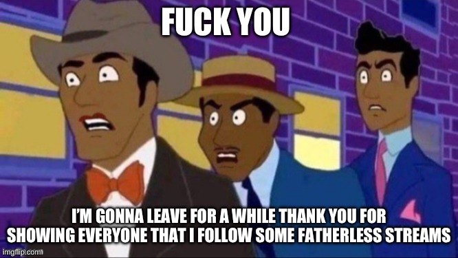 Fuck you | FUCK YOU; I’M GONNA LEAVE FOR A WHILE THANK YOU FOR SHOWING EVERYONE THAT I FOLLOW SOME FATHERLESS STREAMS | image tagged in animan mad | made w/ Imgflip meme maker