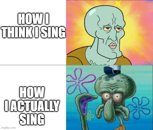 Relatable. | HOW I THINK I SING; HOW I ACTUALLY SING | image tagged in handsome squidward vs ugly squidward,relatable,memes,funny,squidward | made w/ Imgflip meme maker