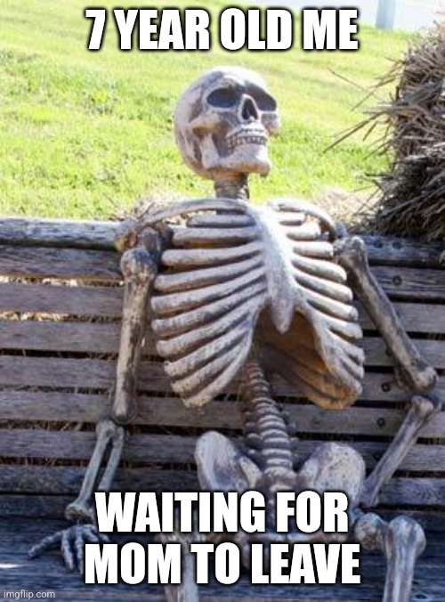 they always take forever when you're ready | 7 YEAR OLD ME; WAITING FOR MOM TO LEAVE | image tagged in memes,waiting skeleton,child,waiting,dead,leaving | made w/ Imgflip meme maker