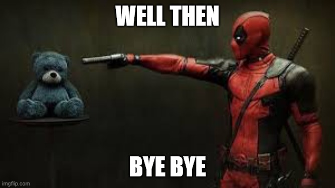 Deadpool - Bye Bye Teddy Bear | WELL THEN BYE BYE | image tagged in deadpool - bye bye teddy bear | made w/ Imgflip meme maker