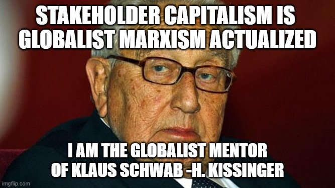 Stakeholder Marxism | STAKEHOLDER CAPITALISM IS 
GLOBALIST MARXISM ACTUALIZED; I AM THE GLOBALIST MENTOR
OF KLAUS SCHWAB -H. KISSINGER | image tagged in henry kissinger,kamala harris,john kerry,tony blair,justin trudeau,prince william | made w/ Imgflip meme maker