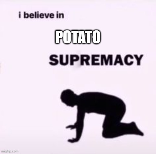 I believe in supremacy | POTATO | image tagged in i believe in supremacy | made w/ Imgflip meme maker