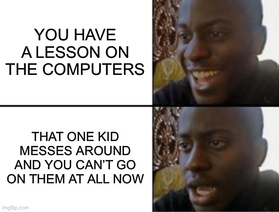 Anyone feel this? | YOU HAVE A LESSON ON THE COMPUTERS; THAT ONE KID MESSES AROUND AND YOU CAN’T GO ON THEM AT ALL NOW | image tagged in oh yeah oh no | made w/ Imgflip meme maker