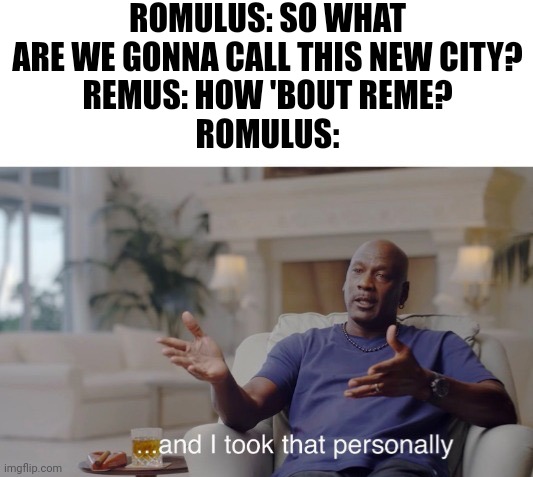 Kinda overused meme but wanted to try it. | ROMULUS: SO WHAT ARE WE GONNA CALL THIS NEW CITY?
REMUS: HOW 'BOUT REME?
ROMULUS: | image tagged in and i took that personally,roman empire,romulus,remus,history | made w/ Imgflip meme maker