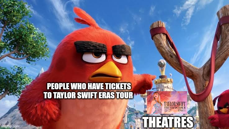 Tickets to Taylor Swift Eras Tour coming right up!!! | PEOPLE WHO HAVE TICKETS TO TAYLOR SWIFT ERAS TOUR; THEATRES | image tagged in tickets,taylor swift eras tour,movie,taylor swift,angry birds movie,meme | made w/ Imgflip meme maker
