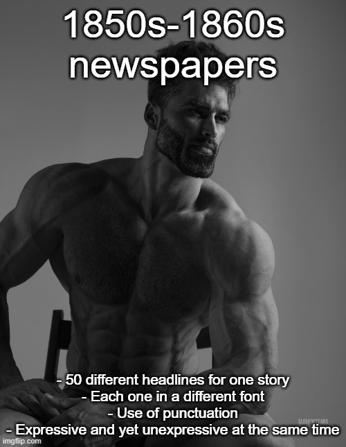 Giga Chad | 1850s-1860s newspapers; - 50 different headlines for one story
- Each one in a different font
- Use of punctuation
- Expressive and yet unexpressive at the same time | image tagged in giga chad | made w/ Imgflip meme maker