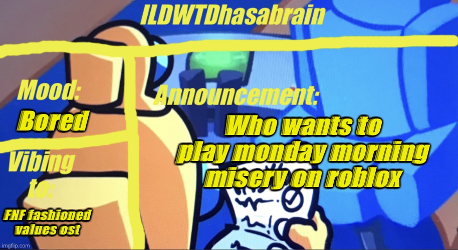 ILDWTD’s yellow impostor announcement template | Bored; Who wants to play monday morning misery on roblox; FNF fashioned values ost | image tagged in ildwtd s yellow impostor announcement template | made w/ Imgflip meme maker