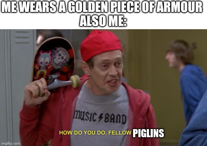 how do you do fellow kids | ME WEARS A GOLDEN PIECE OF ARMOUR 
ALSO ME:; PIGLINS | image tagged in how do you do fellow kids,minecraft,funny,t r u e | made w/ Imgflip meme maker