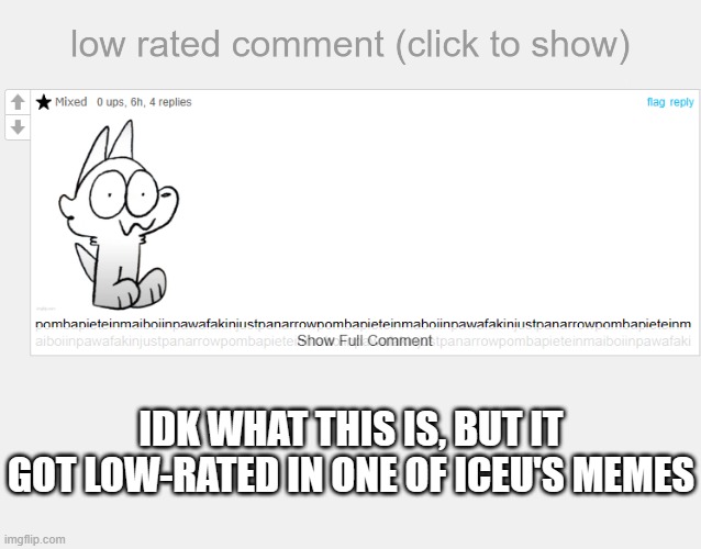 Low Rated Comment | IDK WHAT THIS IS, BUT IT GOT LOW-RATED IN ONE OF ICEU'S MEMES | image tagged in low rated comment | made w/ Imgflip meme maker