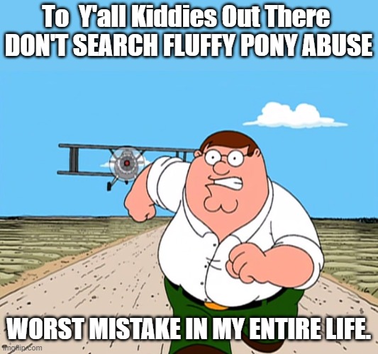 My STRONG Advice To All the Kiddies Who Where My Little Pony Fans : | To  Y'all Kiddies Out There 
DON'T SEARCH FLUFFY PONY ABUSE; WORST MISTAKE IN MY ENTIRE LIFE. | image tagged in peter griffin running away,fluffy pony,fandom trauma | made w/ Imgflip meme maker