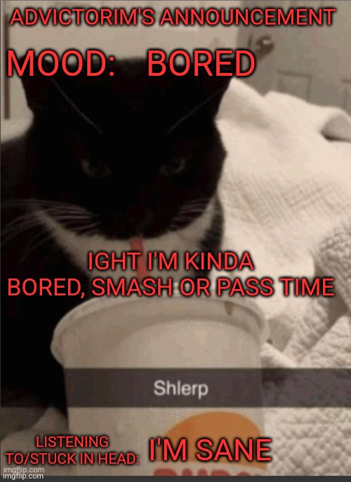 Advictorim announcement temp | ADVICTORIM'S ANNOUNCEMENT; BORED; MOOD:; IGHT I'M KINDA BORED, SMASH OR PASS TIME; LISTENING TO/STUCK IN HEAD:; I'M SANE | image tagged in advictorim announcement temp | made w/ Imgflip meme maker