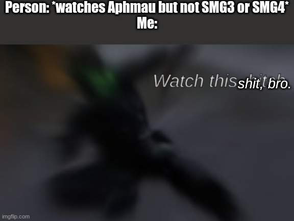 Me | Person: *watches Aphmau but not SMG3 or SMG4*
Me:; shit, bro. | image tagged in watch this bitch | made w/ Imgflip meme maker